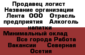 Продавец-логист › Название организации ­ Лента, ООО › Отрасль предприятия ­ Алкоголь, напитки › Минимальный оклад ­ 30 000 - Все города Работа » Вакансии   . Северная Осетия